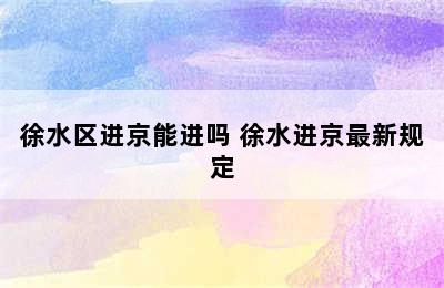 徐水区进京能进吗 徐水进京最新规定